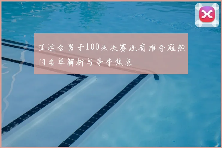 亚运会男子100米决赛还有谁夺冠热门名单解析与争夺焦点