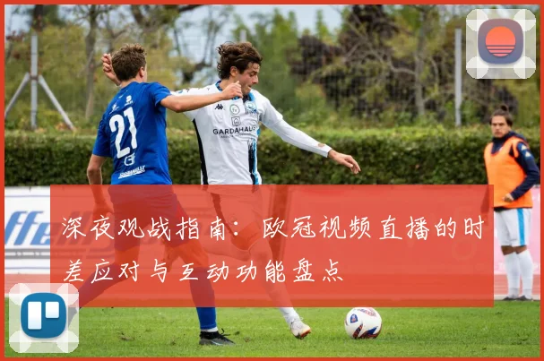 深夜观战指南：欧冠视频直播的时差应对与互动功能盘点
