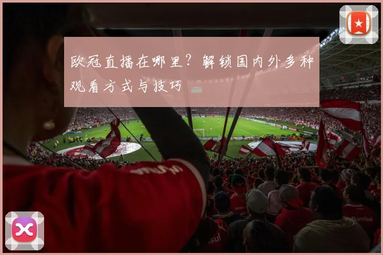 欧冠直播在哪里？解锁国内外多种观看方式与技巧