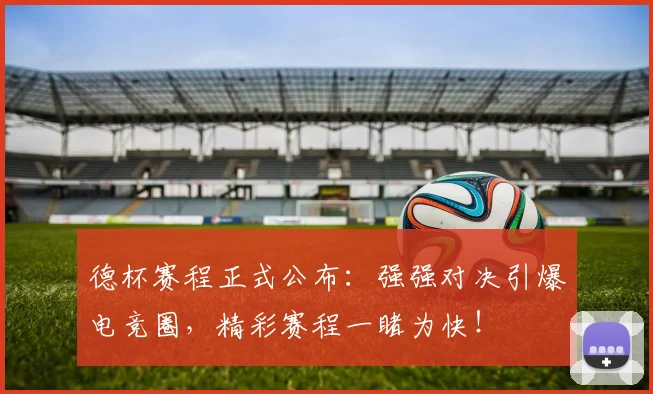 德杯赛程正式公布：强强对决引爆电竞圈，精彩赛程一睹为快！