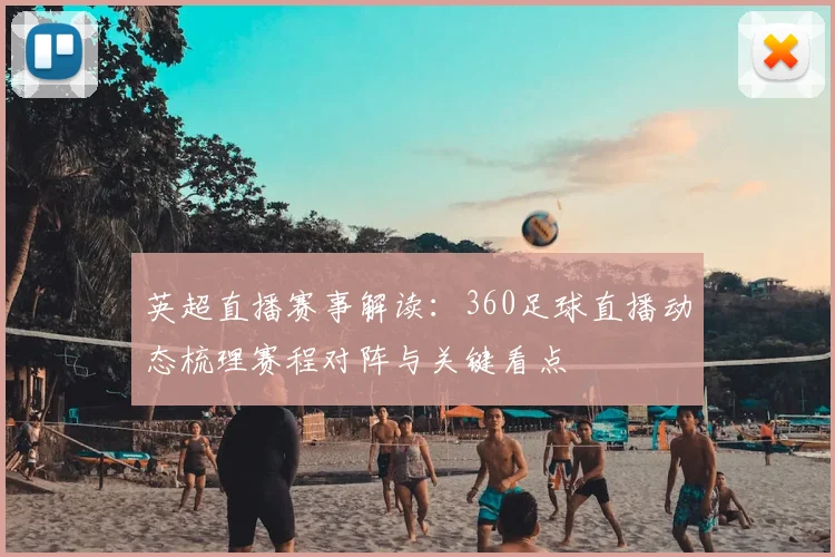 英超直播赛事解读：360足球直播动态梳理赛程对阵与关键看点