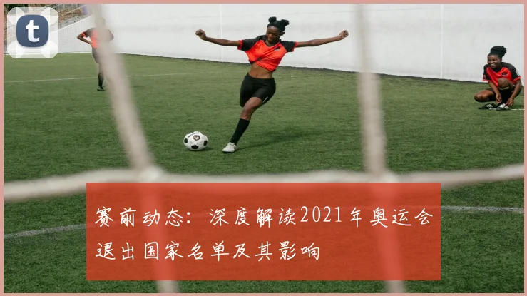赛前动态：深度解读2021年奥运会退出国家名单及其影响
