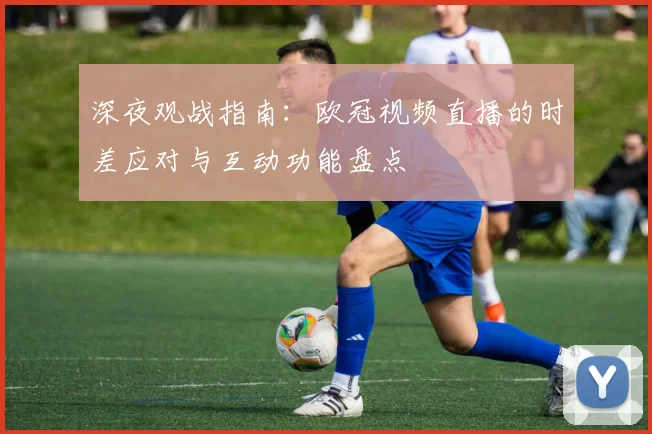 深夜观战指南：欧冠视频直播的时差应对与互动功能盘点