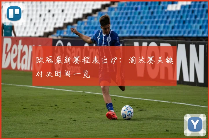 欧冠最新赛程表出炉：淘汰赛关键对决时间一览