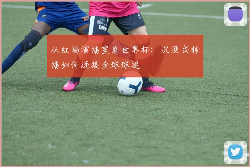 从红场演播室看世界杯：沉浸式转播如何连接全球球迷