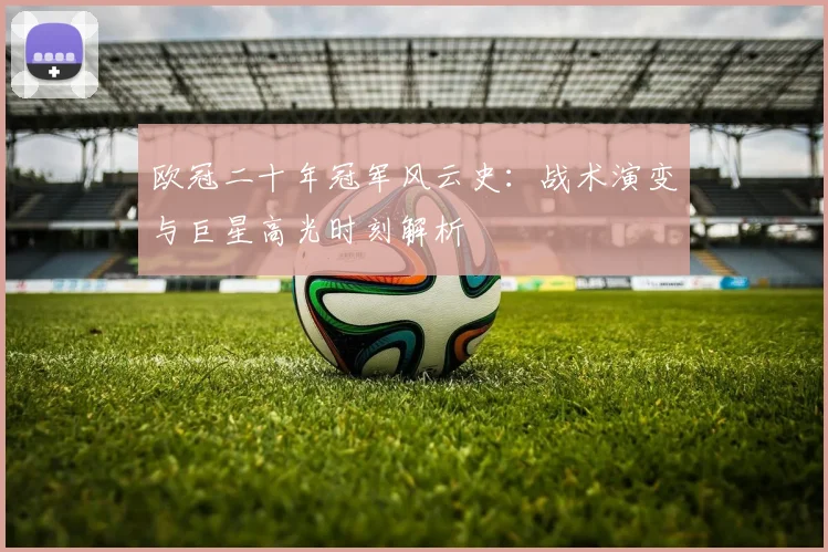 欧冠二十年冠军风云史：战术演变与巨星高光时刻解析