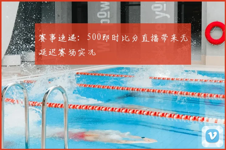 赛事速递：500即时比分直播带来无延迟赛场实况