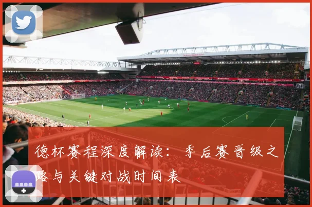 德杯赛程深度解读：季后赛晋级之路与关键对战时间表