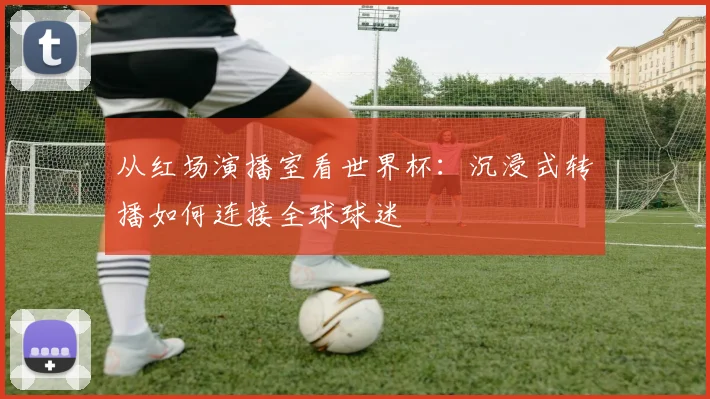 从红场演播室看世界杯：沉浸式转播如何连接全球球迷