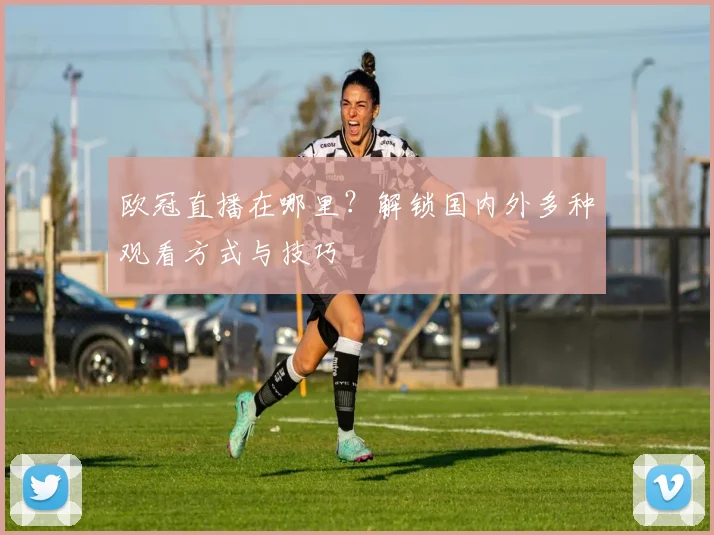 欧冠直播在哪里？解锁国内外多种观看方式与技巧