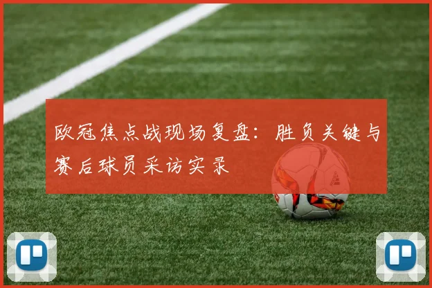 欧冠焦点战现场复盘：胜负关键与赛后球员采访实录