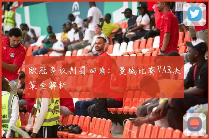 欧冠争议判罚回看：曼城比赛VAR决策全解析