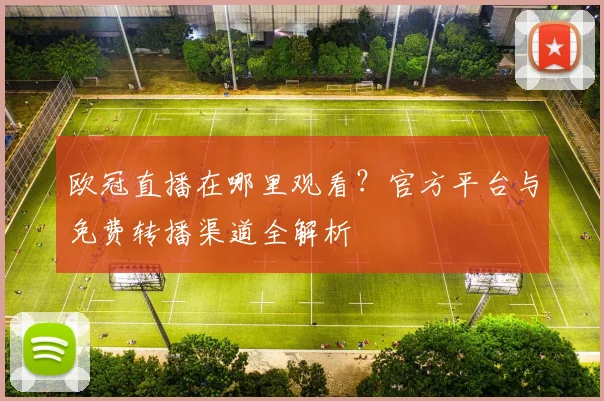 欧冠直播在哪里观看？官方平台与免费转播渠道全解析