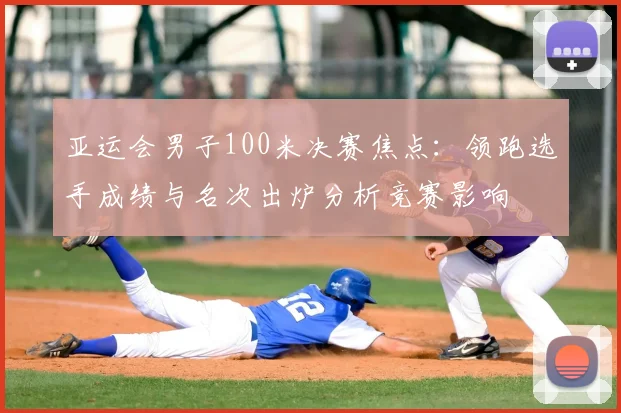 亚运会男子100米决赛焦点：领跑选手成绩与名次出炉分析竞赛影响