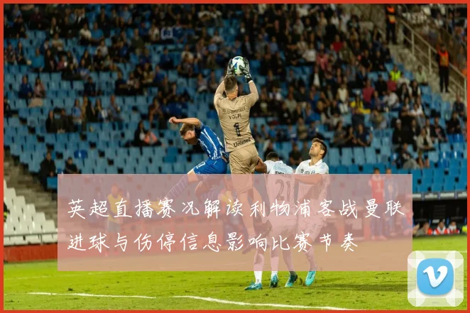 英超直播赛况解读利物浦客战曼联进球与伤停信息影响比赛节奏