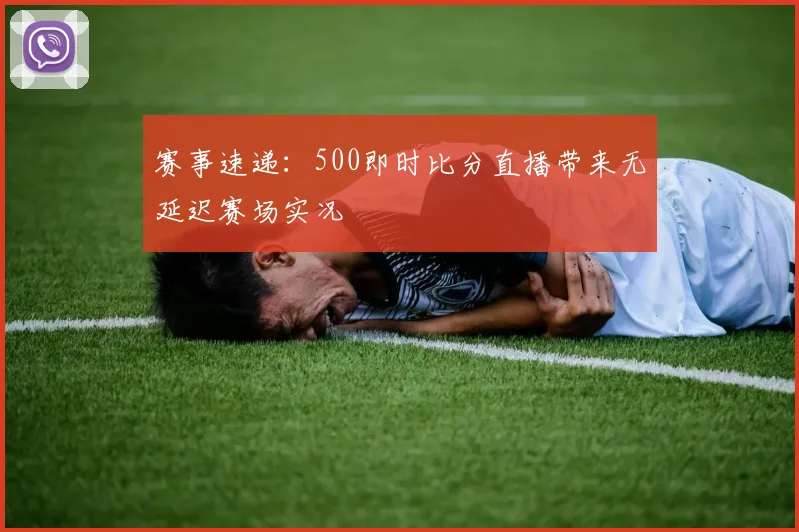 赛事速递：500即时比分直播带来无延迟赛场实况