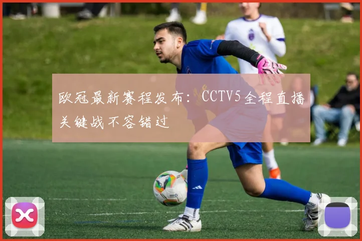欧冠最新赛程发布：CCTV5全程直播关键战不容错过