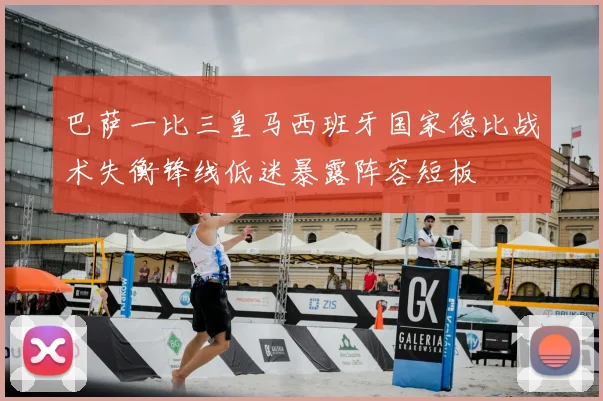 巴萨一比三皇马西班牙国家德比战术失衡锋线低迷暴露阵容短板